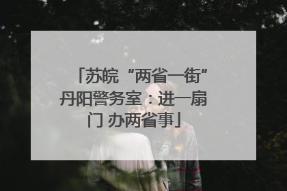 苏皖“两省一街”丹阳警务室：进一扇门 办两省事