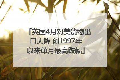 英国4月对美货物出口大降 创1997年以来单月最高跌幅
