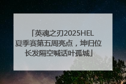 英魂之刃2025HEL夏季赛第五周亮点，坤归位长发隔空喊话叶孤城