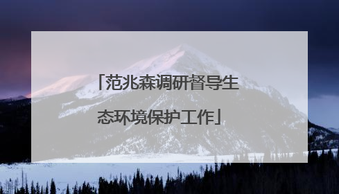 范兆森调研督导生态环境保护工作