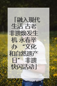 融入现代生活 古老非遗焕发生机 永春举办 “文化和自然遗产日” 非遗快闪活动