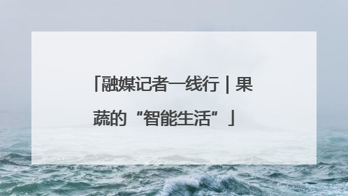 融媒记者一线行｜果蔬的“智能生活”