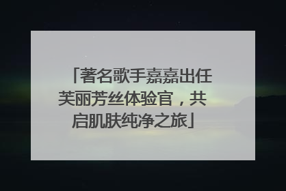 著名歌手嘉嘉出任芙丽芳丝体验官，共启肌肤纯净之旅