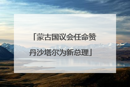 蒙古国议会任命赞丹沙塔尔为新总理