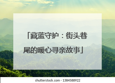 藏蓝守护：街头巷尾的暖心寻亲故事