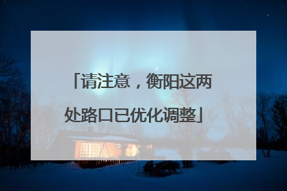 请注意，衡阳这两处路口已优化调整