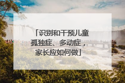 识别和干预儿童孤独症、多动症，家长应如何做