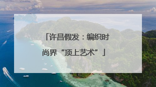 许昌假发：编织时尚界“顶上艺术”