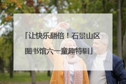 让快乐翻倍！石景山区图书馆六一童趣特辑