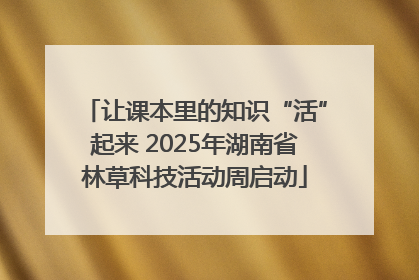 让课本里的知识“活”起来 2025年湖南省林草科技活动周启动