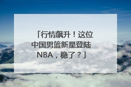 行情飙升！这位中国男篮新星登陆NBA，稳了？