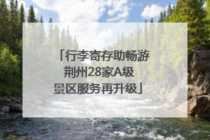 行李寄存助畅游 荆州28家A级景区服务再升级