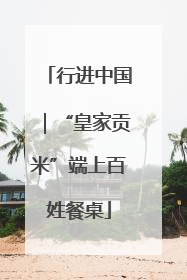 行进中国｜“皇家贡米”端上百姓餐桌