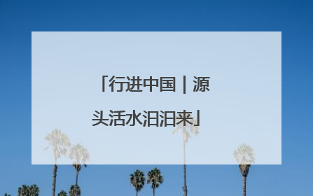 行进中国｜源头活水汩汩来
