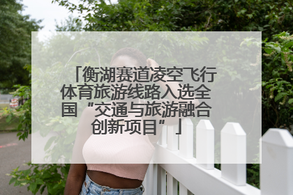 衡湖赛道凌空飞行体育旅游线路入选全国“交通与旅游融合创新项目”