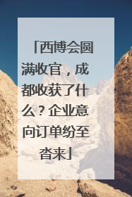 西博会圆满收官，成都收获了什么？企业意向订单纷至沓来
