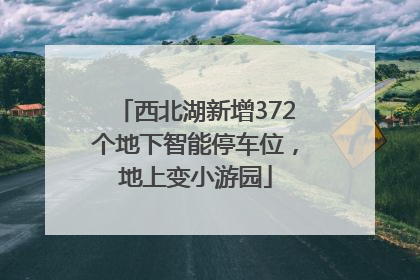 西北湖新增372个地下智能停车位，地上变小游园