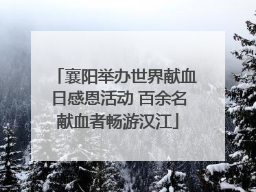 襄阳举办世界献血日感恩活动 百余名献血者畅游汉江