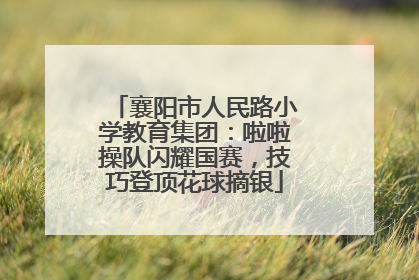 襄阳市人民路小学教育集团：啦啦操队闪耀国赛，技巧登顶花球摘银