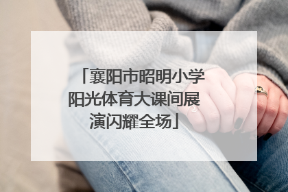 襄阳市昭明小学阳光体育大课间展演闪耀全场