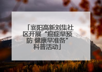 襄阳高新刘集社区开展“癌症早预防 健康早准备”科普活动