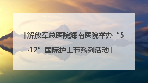 解放军总医院海南医院举办“5·12”国际护士节系列活动