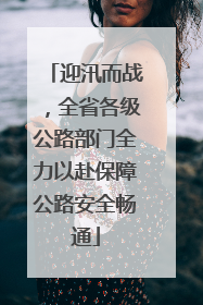 迎汛而战，全省各级公路部门全力以赴保障公路安全畅通