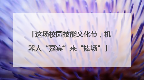 这场校园技能文化节，机器人“嘉宾”来“捧场”