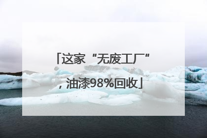 这家“无废工厂”，油漆98%回收