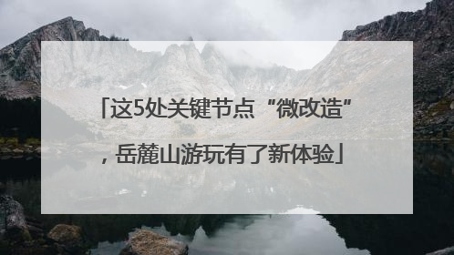 这5处关键节点“微改造”，岳麓山游玩有了新体验