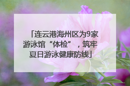 连云港海州区为9家游泳馆“体检”，筑牢夏日游泳健康防线