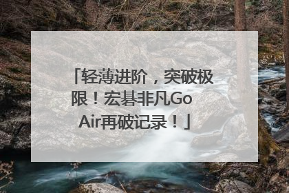 轻薄进阶，突破极限！宏碁非凡Go Air再破记录！