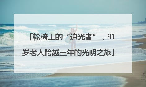 轮椅上的“追光者”，91岁老人跨越三年的光明之旅