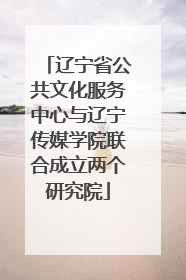 辽宁省公共文化服务中心与辽宁传媒学院联合成立两个研究院