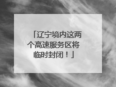 辽宁境内这两个高速服务区将临时封闭！