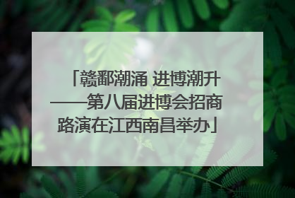 赣鄱潮涌 进博潮升——第八届进博会招商路演在江西南昌举办