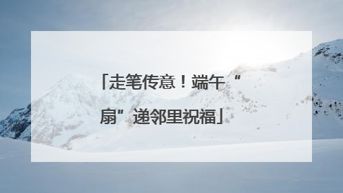 走笔传意！端午“扇”递邻里祝福