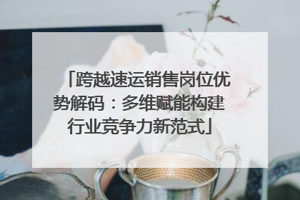 跨越速运销售岗位优势解码：多维赋能构建行业竞争力新范式