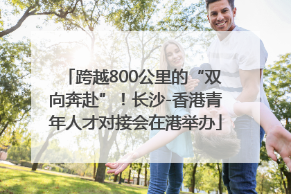 跨越800公里的“双向奔赴”！长沙-香港青年人才对接会在港举办
