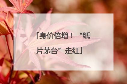 身价倍增！“纸片茅台”走红
