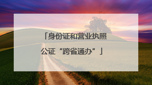 身份证和营业执照公证“跨省通办”