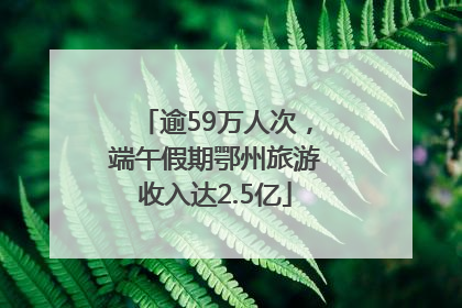 逾59万人次，端午假期鄂州旅游收入达2.5亿