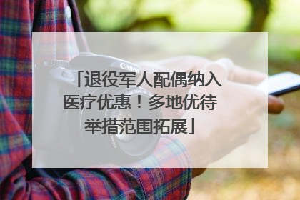 退役军人配偶纳入医疗优惠！多地优待举措范围拓展