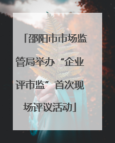邵阳市市场监管局举办“企业评市监”首次现场评议活动