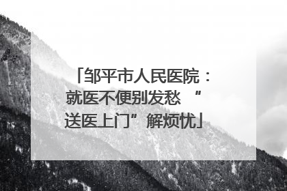邹平市人民医院：就医不便别发愁 “送医上门”解烦忧