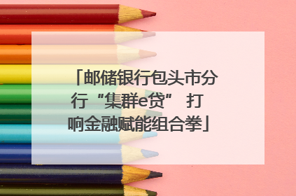 邮储银行包头市分行“集群e贷” 打响金融赋能组合拳