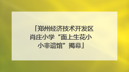 郑州经济技术开发区肖庄小学“面上生花小小非遗馆”揭幕