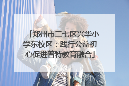 郑州市二七区兴华小学东校区：践行公益初心促进普特教育融合