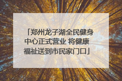 郑州龙子湖全民健身中心正式营业 将健康福祉送到市民家门口