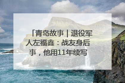 青岛故事｜退役军人左福鑫：战友身后事，他用11年续写 “兄弟情”